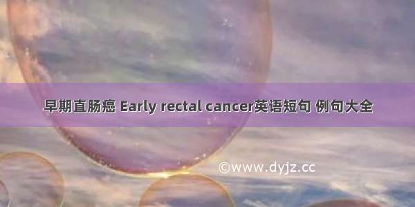 早期直肠癌 Early rectal cancer英语短句 例句大全