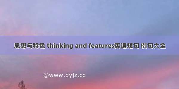 思想与特色 thinking and features英语短句 例句大全