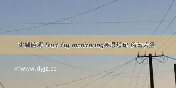 实蝇监测 fruit fly monitoring英语短句 例句大全