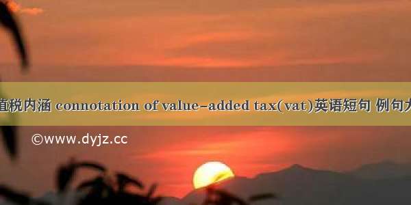 增值税内涵 connotation of value-added tax(vat)英语短句 例句大全