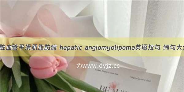 肝脏血管平滑肌脂肪瘤 hepatic angiomyolipoma英语短句 例句大全