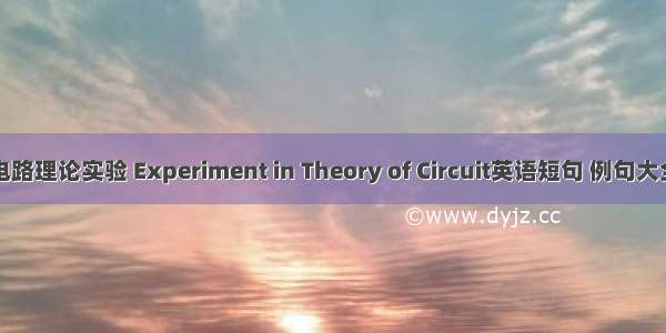 电路理论实验 Experiment in Theory of Circuit英语短句 例句大全