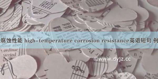 耐高温腐蚀性能 high-temperature corrosion resistance英语短句 例句大全