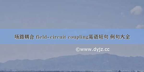 场路耦合 field-circuit coupling英语短句 例句大全