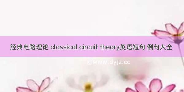 经典电路理论 classical circuit theory英语短句 例句大全