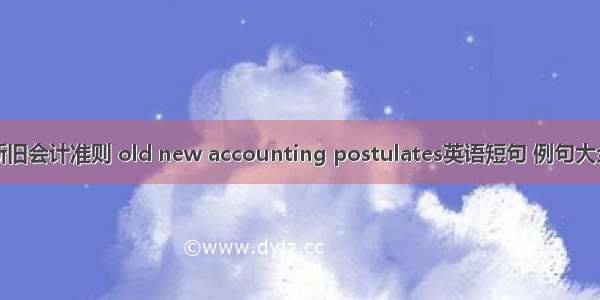 新旧会计准则 old new accounting postulates英语短句 例句大全