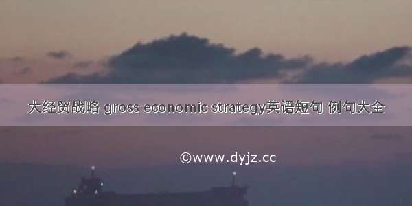 大经贸战略 gross economic strategy英语短句 例句大全