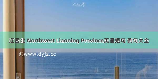 辽西北 Northwest Liaoning Province英语短句 例句大全