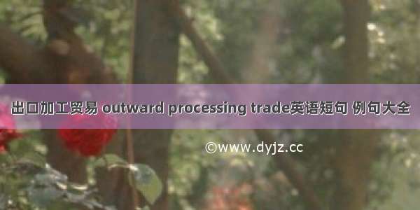 出口加工贸易 outward processing trade英语短句 例句大全