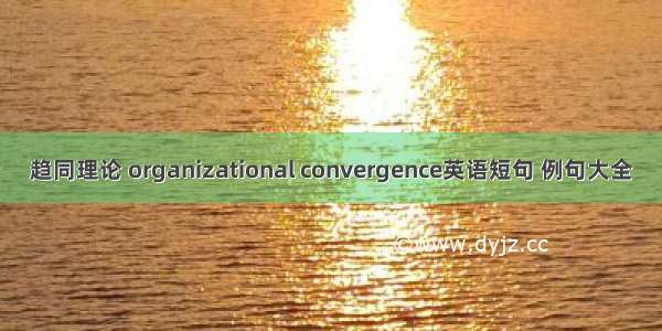 趋同理论 organizational convergence英语短句 例句大全