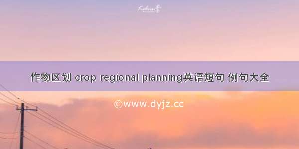 作物区划 crop regional planning英语短句 例句大全