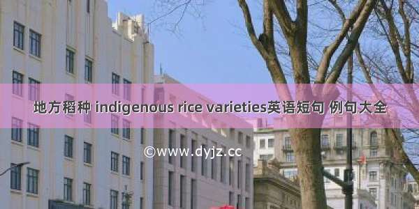 地方稻种 indigenous rice varieties英语短句 例句大全