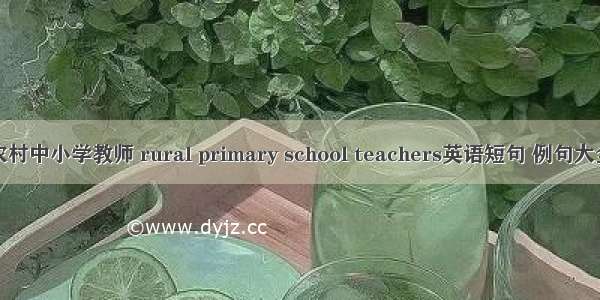 农村中小学教师 rural primary school teachers英语短句 例句大全