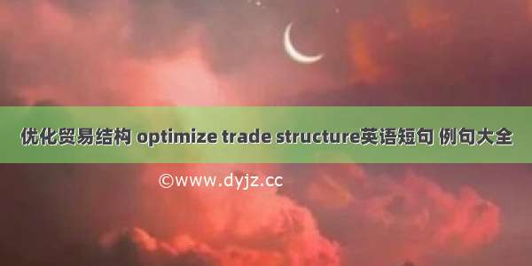 优化贸易结构 optimize trade structure英语短句 例句大全