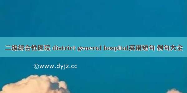 二级综合性医院 district general hospital英语短句 例句大全