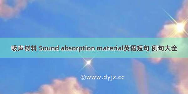 吸声材料 Sound absorption material英语短句 例句大全