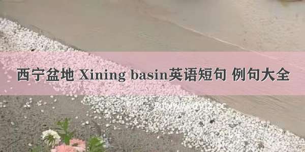 西宁盆地 Xining basin英语短句 例句大全