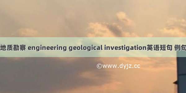 工程地质勘察 engineering geological investigation英语短句 例句大全