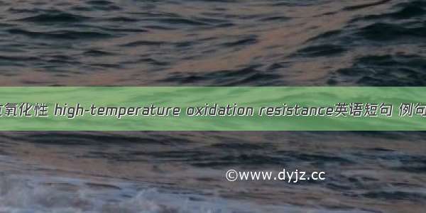 高温抗氧化性 high-temperature oxidation resistance英语短句 例句大全