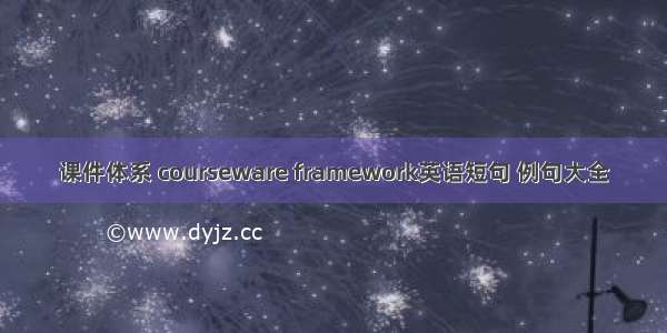 课件体系 courseware framework英语短句 例句大全