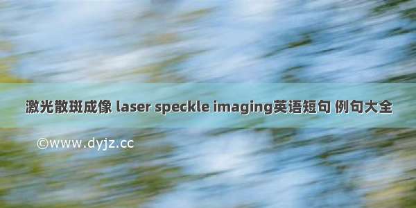 激光散斑成像 laser speckle imaging英语短句 例句大全