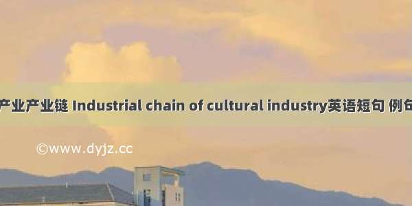 文化产业产业链 Industrial chain of cultural industry英语短句 例句大全