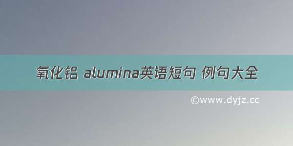 氧化铝 alumina英语短句 例句大全