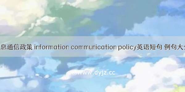 信息通信政策 information communication policy英语短句 例句大全