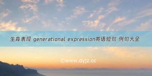 生育表现 generational expression英语短句 例句大全