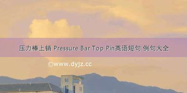 压力棒上销 Pressure Bar Top Pin英语短句 例句大全