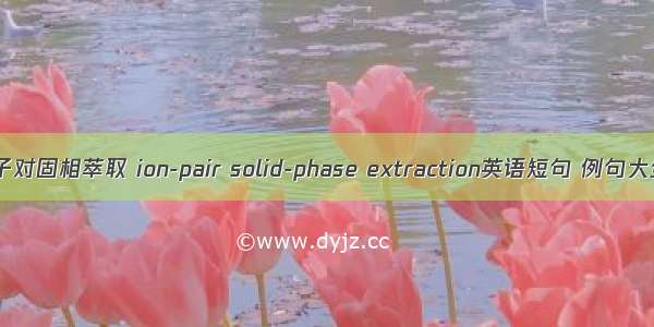 离子对固相萃取 ion-pair solid-phase extraction英语短句 例句大全