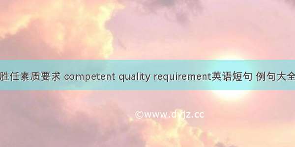 胜任素质要求 competent quality requirement英语短句 例句大全