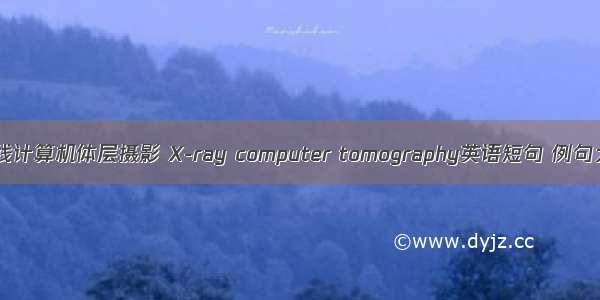 X射线计算机体层摄影 X-ray computer tomography英语短句 例句大全