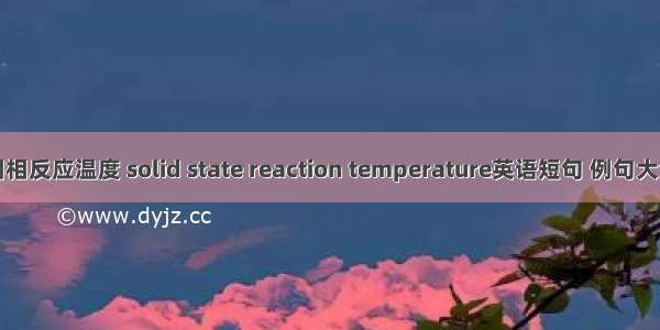 固相反应温度 solid state reaction temperature英语短句 例句大全