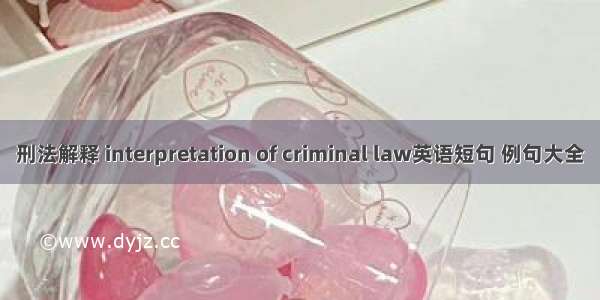 刑法解释 interpretation of criminal law英语短句 例句大全