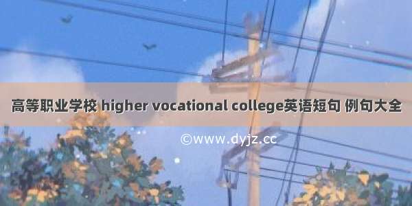 高等职业学校 higher vocational college英语短句 例句大全