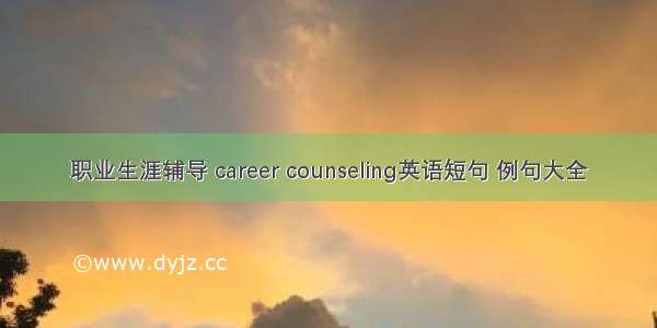 职业生涯辅导 career counseling英语短句 例句大全