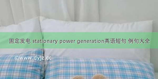固定发电 stationary power generation英语短句 例句大全
