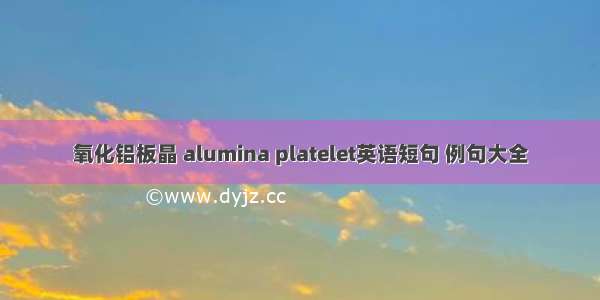 氧化铝板晶 alumina platelet英语短句 例句大全