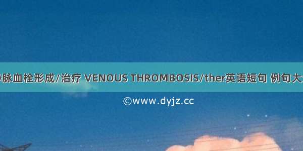 静脉血栓形成/治疗 VENOUS THROMBOSIS/ther英语短句 例句大全