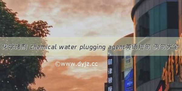 化学堵剂 chemical water plugging agent英语短句 例句大全