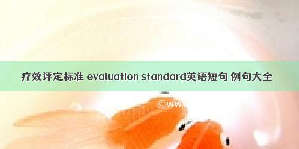 疗效评定标准 evaluation standard英语短句 例句大全