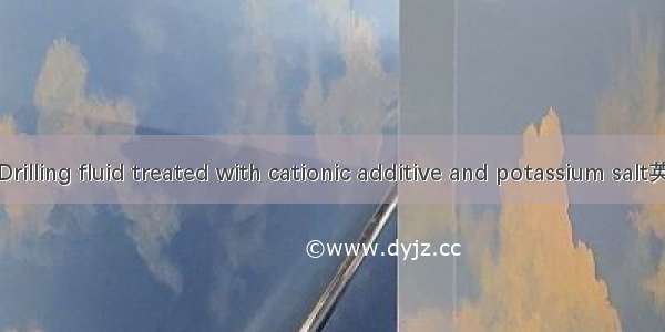 正电钾盐钻井液 Drilling fluid treated with cationic additive and potassium salt英语短句 例句大全