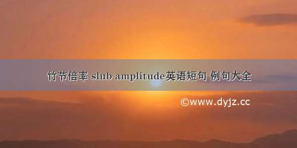 竹节倍率 slub amplitude英语短句 例句大全