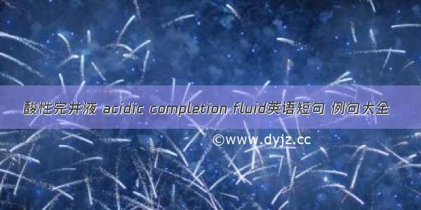 酸性完井液 acidic completion fluid英语短句 例句大全