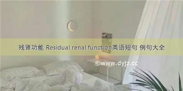 残肾功能 Residual renal function英语短句 例句大全