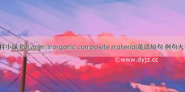 塑料小球 Polymer/Inorganic composite material英语短句 例句大全