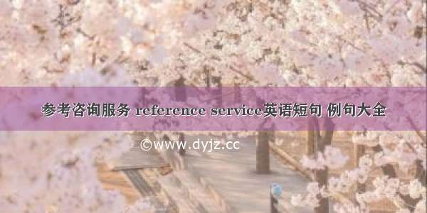 参考咨询服务 reference service英语短句 例句大全