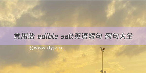 食用盐 edible salt英语短句 例句大全