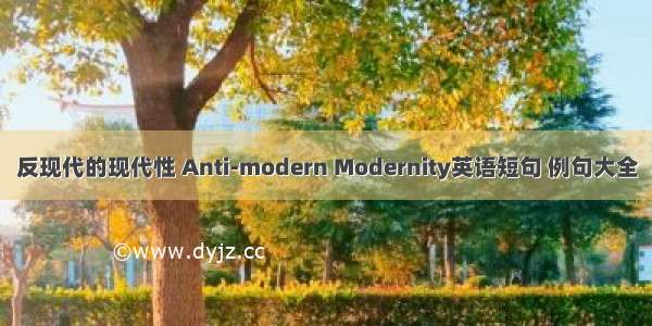 反现代的现代性 Anti-modern Modernity英语短句 例句大全